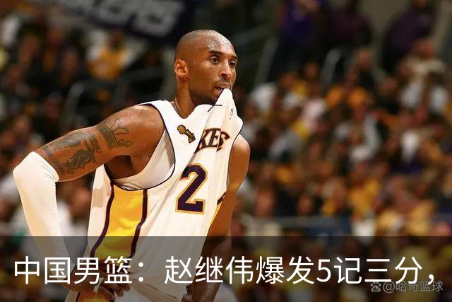 中国男篮：赵继伟爆发5记三分，奇兵17分，林庭谦空砍28分