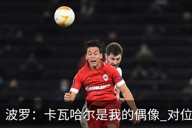 波罗：卡瓦哈尔是我的偶像 对位迪亚斯和K77这样的球员能使我进步