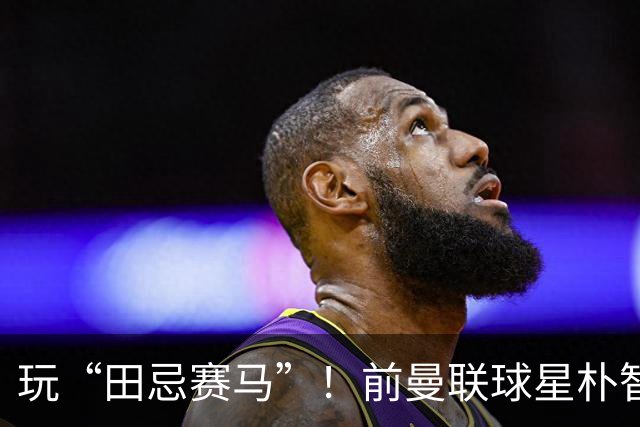 玩“田忌赛马”！前曼联球星朴智星批韩国主帅：真是为赢球而踢吗
